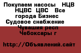 Покупаем насосы   НЦВ, НЦВС, ЦВС - Все города Бизнес » Судовое снабжение   . Чувашия респ.,Чебоксары г.